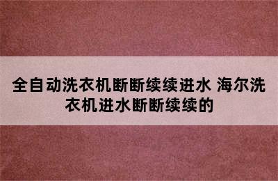 全自动洗衣机断断续续进水 海尔洗衣机进水断断续续的